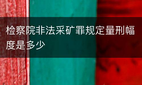 检察院非法采矿罪规定量刑幅度是多少