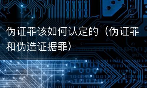 伪证罪该如何认定的（伪证罪和伪造证据罪）