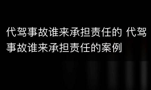 代驾事故谁来承担责任的 代驾事故谁来承担责任的案例