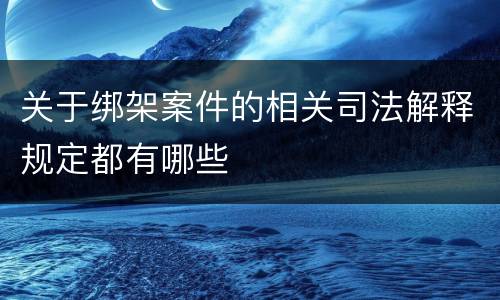 关于绑架案件的相关司法解释规定都有哪些