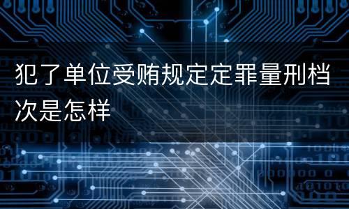 犯了单位受贿规定定罪量刑档次是怎样