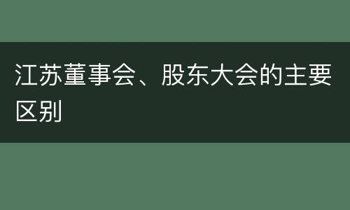 江苏董事会、股东大会的主要区别