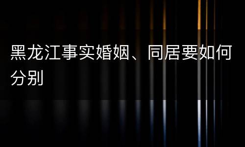 黑龙江事实婚姻、同居要如何分别