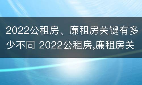 2022公租房、廉租房关键有多少不同 2022公租房,廉租房关键有多少不同的