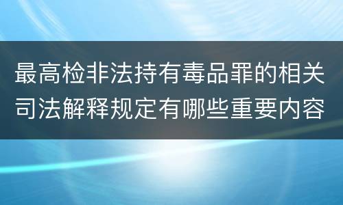 最高检非法持有毒品罪的相关司法解释规定有哪些重要内容