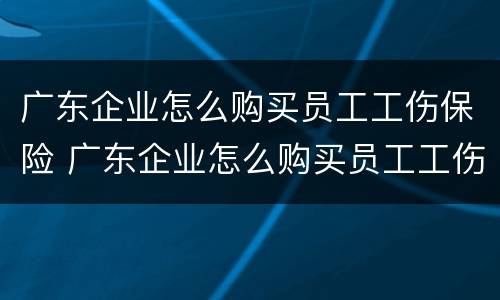 广东企业怎么购买员工工伤保险 广东企业怎么购买员工工伤保险金