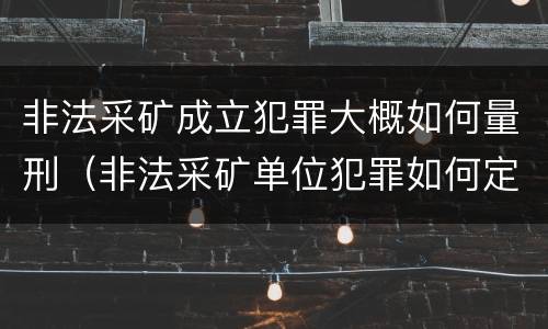 非法采矿成立犯罪大概如何量刑（非法采矿单位犯罪如何定罪?）