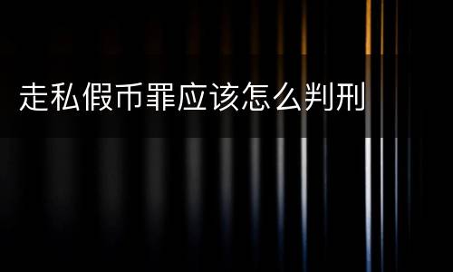 走私假币罪应该怎么判刑