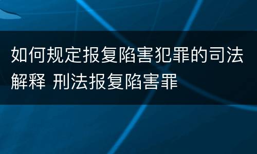 如何规定报复陷害犯罪的司法解释 刑法报复陷害罪