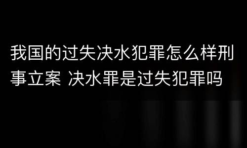 我国的过失决水犯罪怎么样刑事立案 决水罪是过失犯罪吗