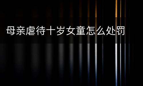 母亲虐待十岁女童怎么处罚