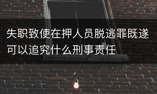 失职致使在押人员脱逃罪既遂可以追究什么刑事责任