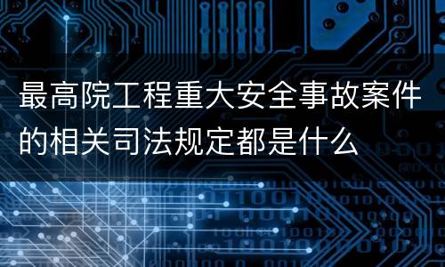 最高院工程重大安全事故案件的相关司法规定都是什么