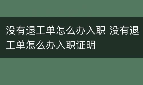 没有退工单怎么办入职 没有退工单怎么办入职证明