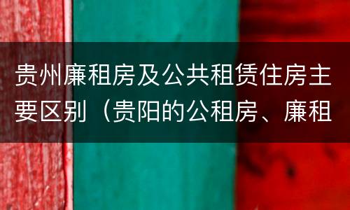 贵州廉租房及公共租赁住房主要区别（贵阳的公租房、廉租房在什么地方?）