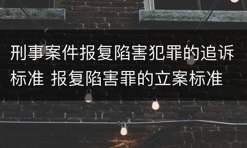 刑事案件报复陷害犯罪的追诉标准 报复陷害罪的立案标准