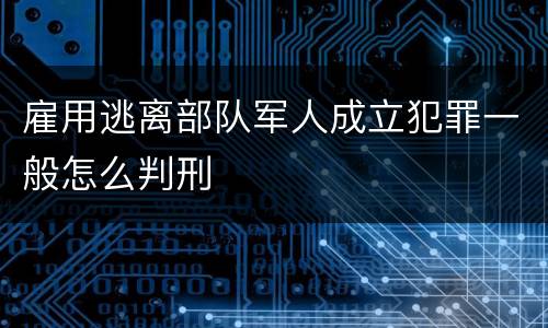 雇用逃离部队军人成立犯罪一般怎么判刑