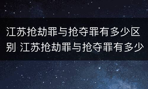 江苏抢劫罪与抢夺罪有多少区别 江苏抢劫罪与抢夺罪有多少区别呢