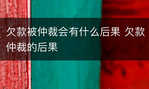 欠款被仲裁会有什么后果 欠款仲裁的后果
