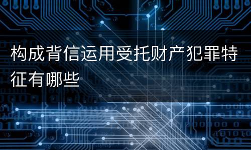 构成背信运用受托财产犯罪特征有哪些
