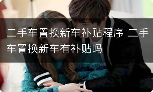 二手车置换新车补贴程序 二手车置换新车有补贴吗