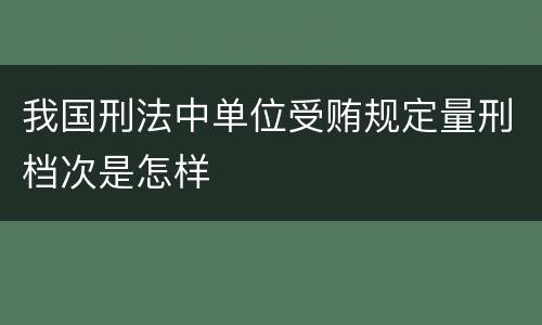 我国刑法中单位受贿规定量刑档次是怎样