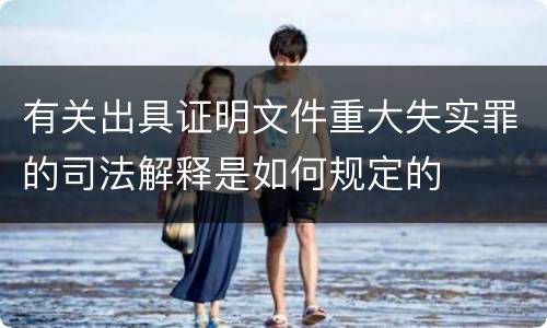 有关出具证明文件重大失实罪的司法解释是如何规定的