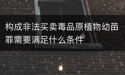 构成非法买卖毒品原植物幼苗罪需要满足什么条件