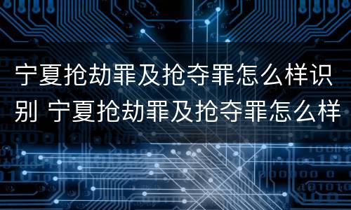 宁夏抢劫罪及抢夺罪怎么样识别 宁夏抢劫罪及抢夺罪怎么样识别认定
