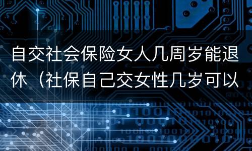 自交社会保险女人几周岁能退休（社保自己交女性几岁可以退休）
