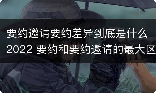 要约邀请要约差异到底是什么2022 要约和要约邀请的最大区别
