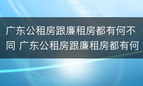 广东公租房跟廉租房都有何不同 广东公租房跟廉租房都有何不同之处