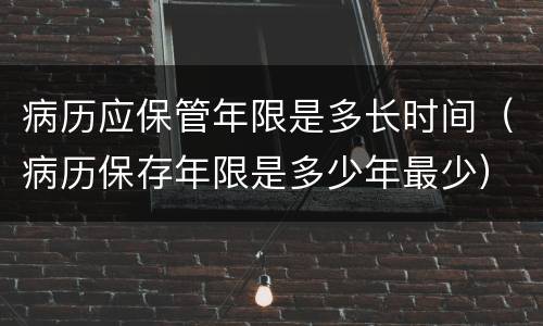 病历应保管年限是多长时间（病历保存年限是多少年最少）