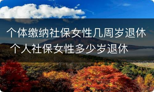个体缴纳社保女性几周岁退休 个人社保女性多少岁退休