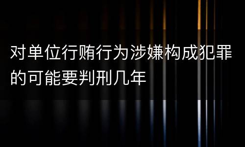 对单位行贿行为涉嫌构成犯罪的可能要判刑几年