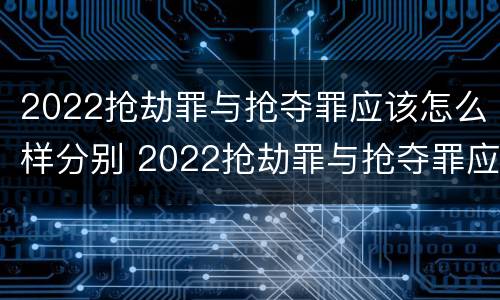 2022抢劫罪与抢夺罪应该怎么样分别 2022抢劫罪与抢夺罪应该怎么样分别认定