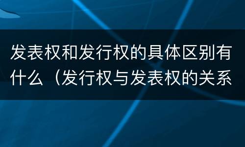 发表权和发行权的具体区别有什么（发行权与发表权的关系）