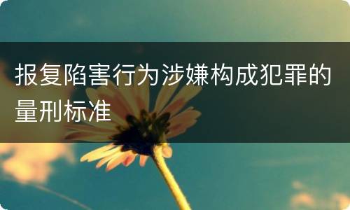 报复陷害行为涉嫌构成犯罪的量刑标准