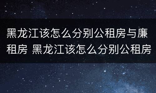 黑龙江该怎么分别公租房与廉租房 黑龙江该怎么分别公租房与廉租房呢
