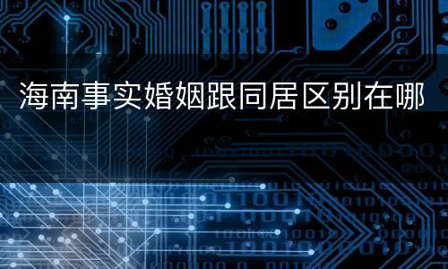 海南事实婚姻跟同居区别在哪