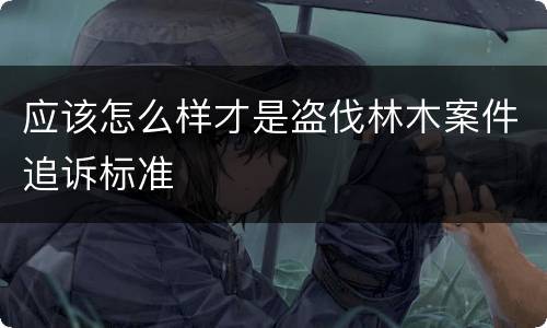 应该怎么样才是盗伐林木案件追诉标准