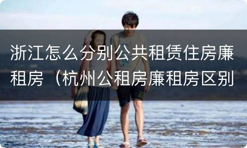 浙江怎么分别公共租赁住房廉租房（杭州公租房廉租房区别）