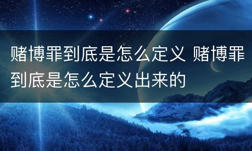 赌博罪到底是怎么定义 赌博罪到底是怎么定义出来的