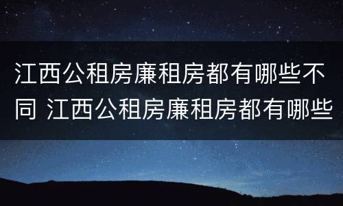 江西公租房廉租房都有哪些不同 江西公租房廉租房都有哪些不同的地方