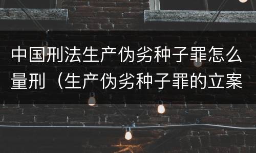 中国刑法生产伪劣种子罪怎么量刑（生产伪劣种子罪的立案标准）