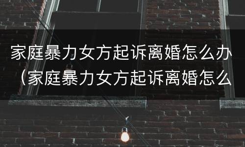 家庭暴力女方起诉离婚怎么办（家庭暴力女方起诉离婚怎么办呢）
