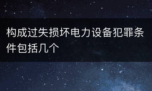 构成过失损坏电力设备犯罪条件包括几个