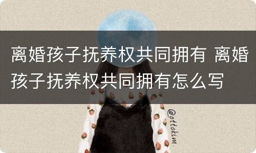 离婚孩子抚养权共同拥有 离婚孩子抚养权共同拥有怎么写