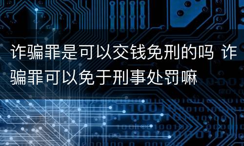 诈骗罪是可以交钱免刑的吗 诈骗罪可以免于刑事处罚嘛