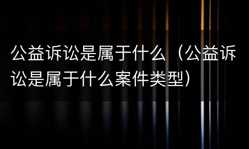 公益诉讼是属于什么（公益诉讼是属于什么案件类型）